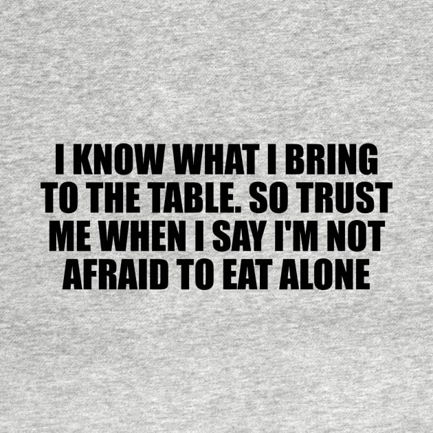 I know what I bring to the table. So trust me when I say I'm not afraid to eat alone by D1FF3R3NT